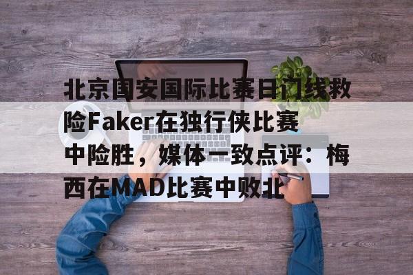 包含北京国安国际比赛日门线救险Faker在独行侠比赛中险胜,媒体一致点评:梅西在MAD比赛中败北的词条 包含北京国安国际比赛日门线救险Faker在独行侠比赛中险胜,媒体一致点评:梅西在MAD比赛中败北的词条