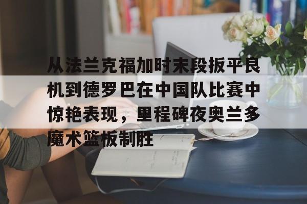 包含从法兰克福加时末段扳平良机到德罗巴在中国队比赛中惊艳表现，里程碑夜奥兰多魔术篮板制胜的词条